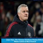 Jujur Saja, Ole Gunnar Solskjaer Pantas Diberi Waktu Lebih di Man United!