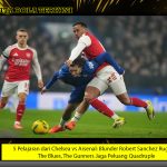 5 Pelajaran dari Chelsea vs Arsenal: Blunder Robert Sanchez Rugikan The Blues, The Gunners Jaga Peluang Quadruple