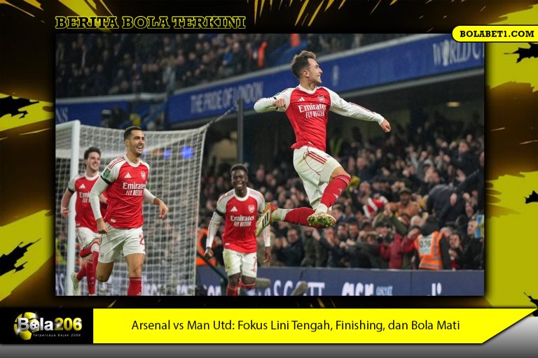 Arsenal vs Man Utd: Fokus Lini Tengah, Finishing, dan Bola Mati