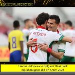 Timnas Indonesia vs Bulgaria: Kilas Balik Kiprah Bulgaria di FIFA Series 2024
