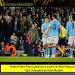 Rekor Pahit Pep Guardiola: Lewati Sir Alex Ferguson Tapi Disingkirkan Real Madrid