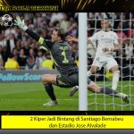 2 Kiper Jadi Bintang di Santiago Bernabeu dan Estadio Jose Alvalade