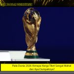 Piala Dunia 2026: Kenapa Harga Tiket Sangat Mahal dan Apa Dampaknya?